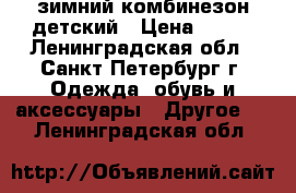 зимний комбинезон детский › Цена ­ 800 - Ленинградская обл., Санкт-Петербург г. Одежда, обувь и аксессуары » Другое   . Ленинградская обл.